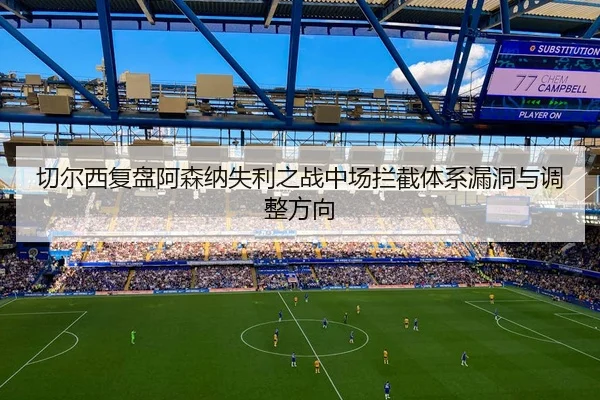 切尔西复盘阿森纳失利之战中场拦截体系漏洞与调整方向