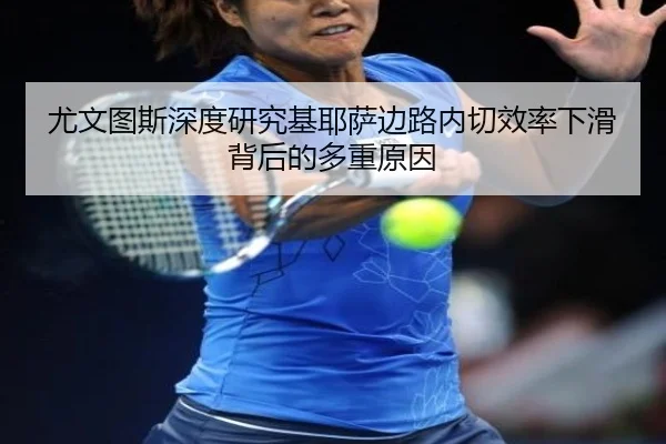 尤文图斯深度研究基耶萨边路内切效率下滑背后的多重原因