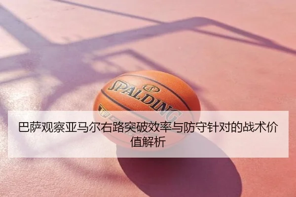 巴萨观察亚马尔右路突破效率与防守针对的战术价值解析